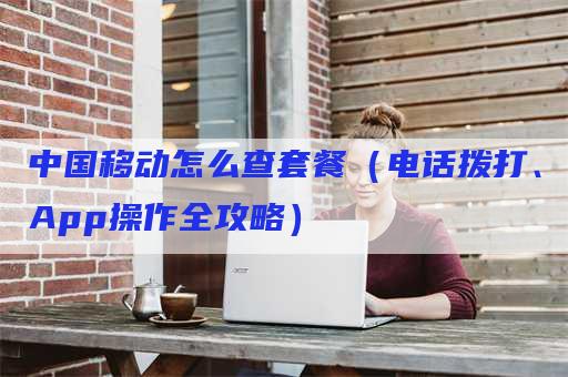 中国移动怎么查套餐（电话拨打、App操作全攻略）