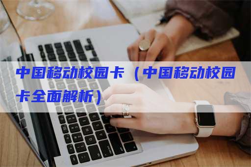 中国移动校园卡（中国移动校园卡全面解析）