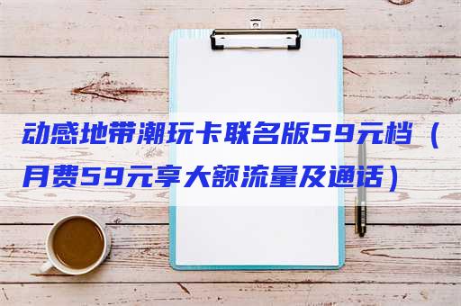 动感地带潮玩卡联名版59元档（月费59元享大额流量及通话）