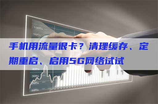 手机用流量很卡？清理缓存、定期重启、启用5G网络试试