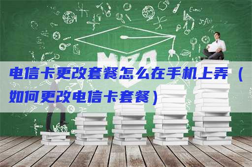 电信卡更改套餐怎么在手机上弄（如何更改电信卡套餐）