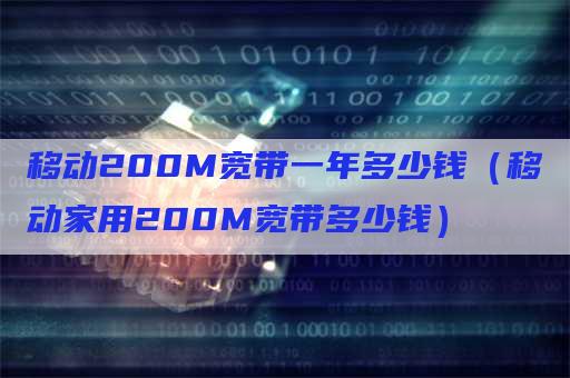 移动200M宽带一年多少钱（移动家用200M宽带多少钱）