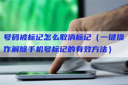 号码被标记怎么取消标记（一键操作解除手机号标记的有效方法）