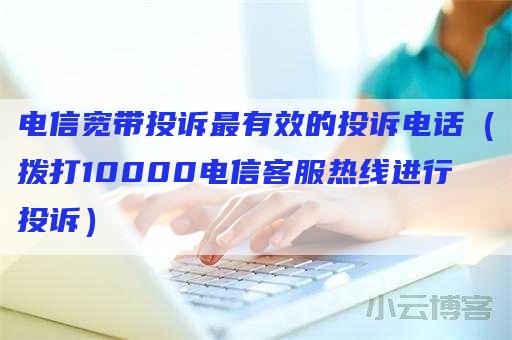 电信宽带投诉最有效的投诉电话（拨打10000电信客服热线进行投诉）